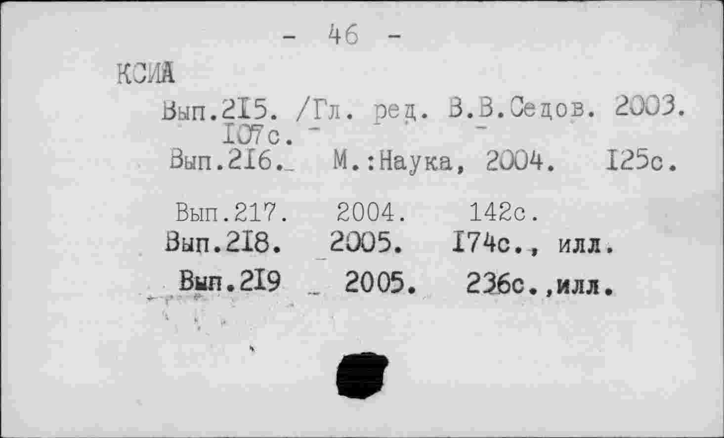 ﻿- 46 -
КОМ
Вып.215. /Гл. рец. В.В.Седов. 2003. 107с. -
Вып.216._ М.:Наука, 2004.	125с.
Вып.217.	2004.
Вып.218.	2005.
Вып.219 .. 2005.
142с.
174с., илл.
236с.,илл.